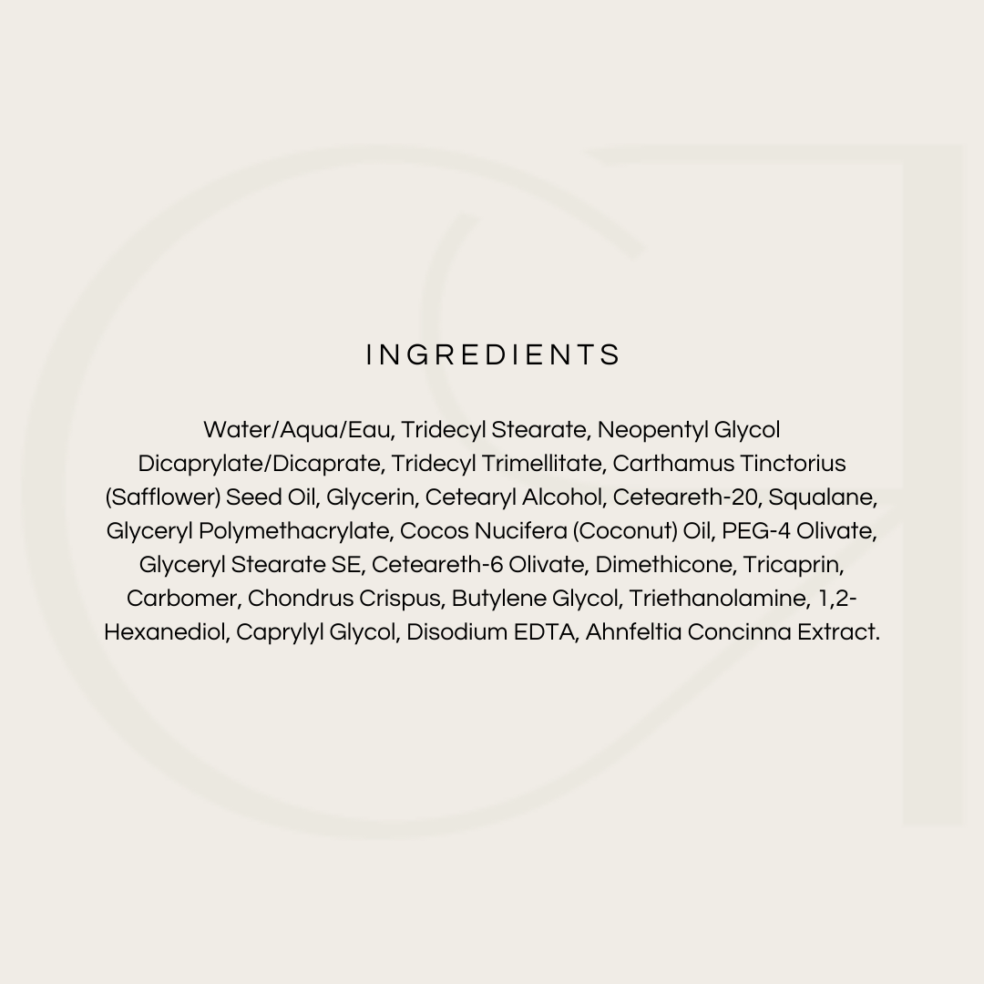 INGREDIENTS: Water/Aqua/Eau, Tridecyl Stearate, Neopentyl Glycol Dicaprylate/Dicaprate, Tridecyl Trimellitate, Carthamus Tinctorius (Safflower) Seed Oil, Glycerin, Cetearyl Alcohol, Ceteareth-20, Squalane, Glyceryl Polymethacrylate, Cocos Nucifera (Coconut) Oil, PEG-4 Olivate, Glyceryl Stearate SE, Ceteareth-6 Olivate, Dimethicone, Tricaprin, Carbomer, Chondrus Crispus, Butylene Glycol, Triethanolamine, 1,2-Hexanediol, Caprylyl Glycol, Disodium EDTA, Ahnfeltia Concinna Extract.